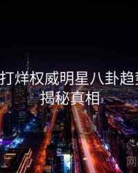 黑料不打烊权威明星八卦趋势洞察，揭秘真相