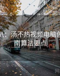 独家深扒：汤不热视频电脑创作者指南算法要点