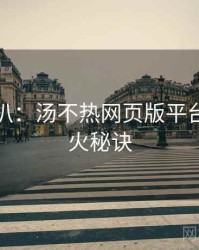 独家深扒：汤不热网页版平台动态爆火秘诀
