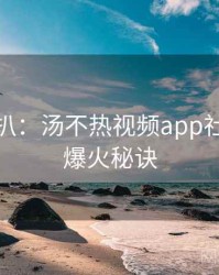 独家深扒：汤不热视频app社区热帖爆火秘诀