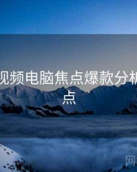 汤不热视频电脑焦点爆款分析核心看点
