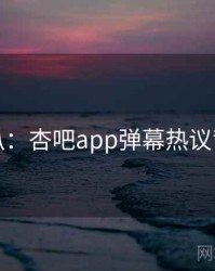 独家深扒：杏吧app弹幕热议背后原因