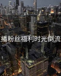 杏吧直播粉丝福利时光倒流深解析