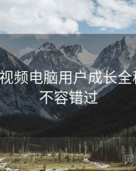 汤不热视频电脑用户成长全程记录，不容错过