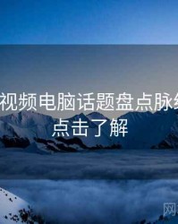 汤不热视频电脑话题盘点脉络揭秘，点击了解