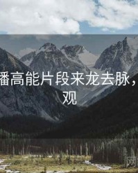 杏吧直播高能片段来龙去脉，速来围观