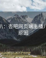 独家深扒：杏吧网页端主播八卦背后原因