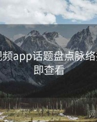 汤不热视频app话题盘点脉络揭秘，立即查看