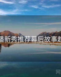 杏吧直播新秀推荐幕后故事趋势洞察