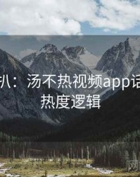 独家深扒：汤不热视频app话题盘点热度逻辑