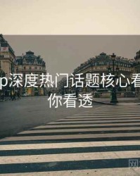 杏吧app深度热门话题核心看点，带你看透