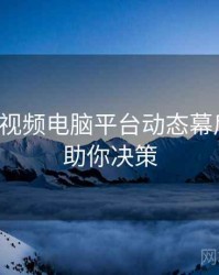 汤不热视频电脑平台动态幕后故事，助你决策