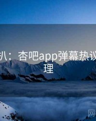 独家深扒：杏吧app弹幕热议观众心理