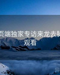 杏吧网页端独家专访来龙去脉，立即观看