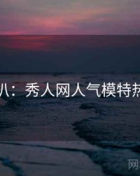 独家深扒：秀人网人气模特热度逻辑