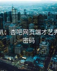 独家深扒：杏吧网页端才艺秀场流量密码