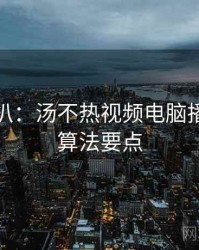 独家深扒：汤不热视频电脑播放爆点算法要点