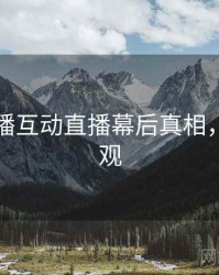 杏吧直播互动直播幕后真相，欢迎围观