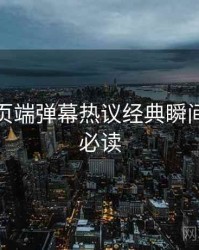 杏吧网页端弹幕热议经典瞬间，避坑必读