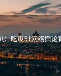 独家深扒：吃瓜51网络舆论背后原因