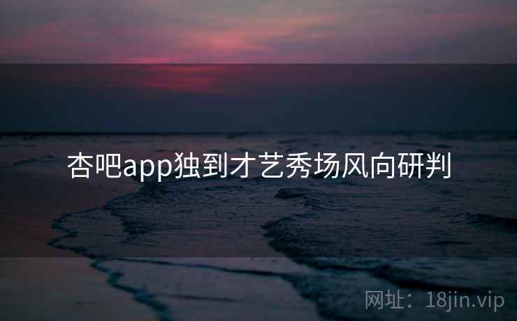 杏吧app独到才艺秀场风向研判 杏吧app独到才艺秀场风向研判