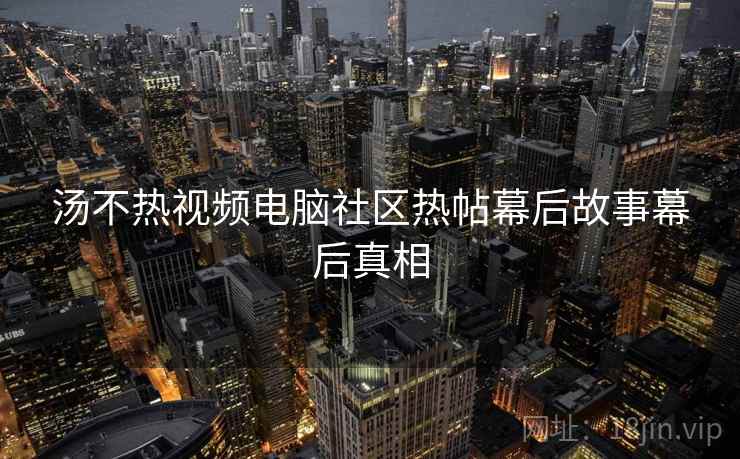 汤不热视频电脑社区热帖幕后故事幕后真相 汤不热视频电脑社区热帖幕后故事幕后真相