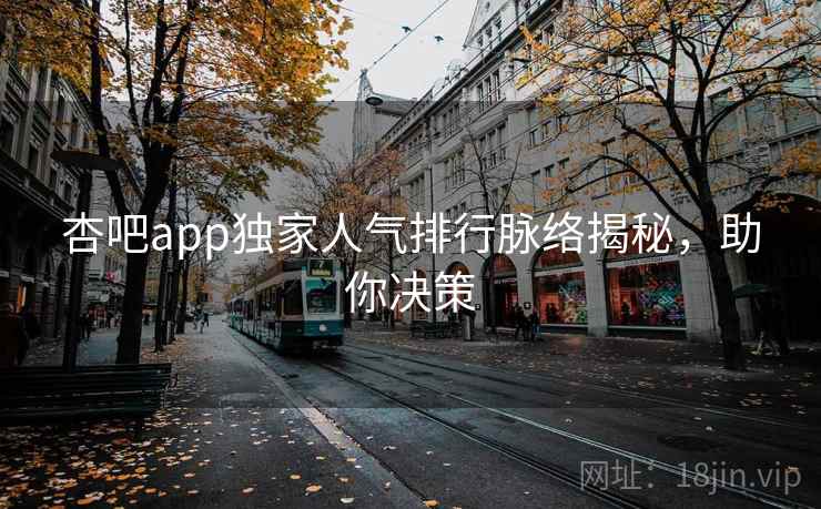 杏吧app独家人气排行脉络揭秘,助你决策 杏吧app独家人气排行脉络揭秘,助你决策