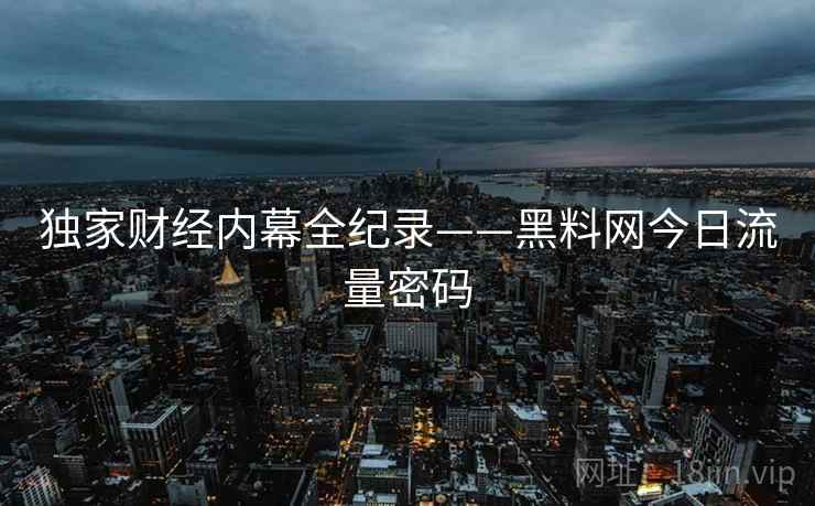 独家财经内幕全纪录——黑料网今日流量密码 独家财经内幕全纪录——黑料网今日流量密码