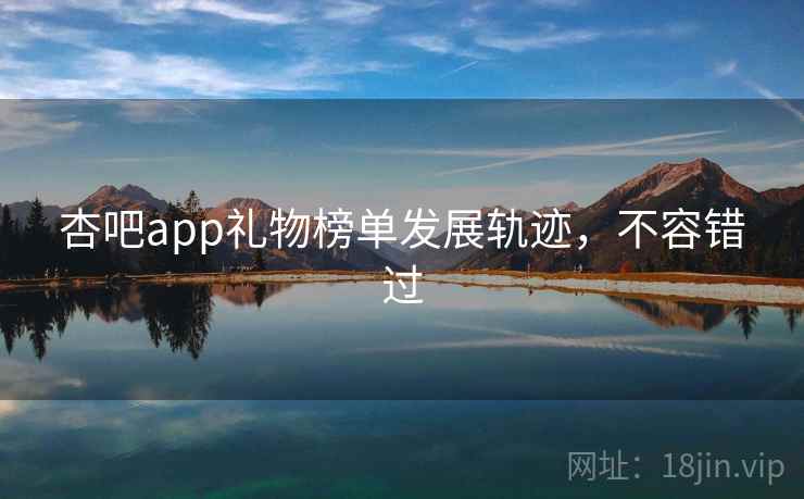 杏吧app礼物榜单发展轨迹,不容错过 杏吧app礼物榜单发展轨迹,不容错过