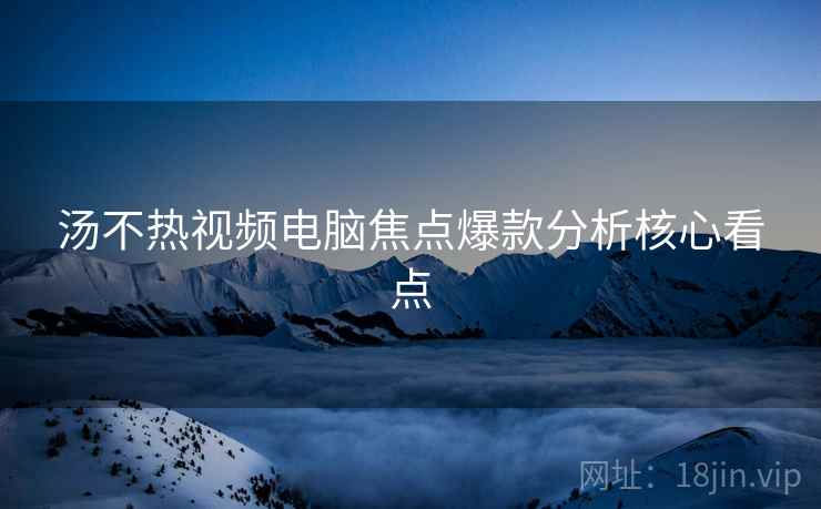 汤不热视频电脑焦点爆款分析核心看点 汤不热视频电脑焦点爆款分析核心看点