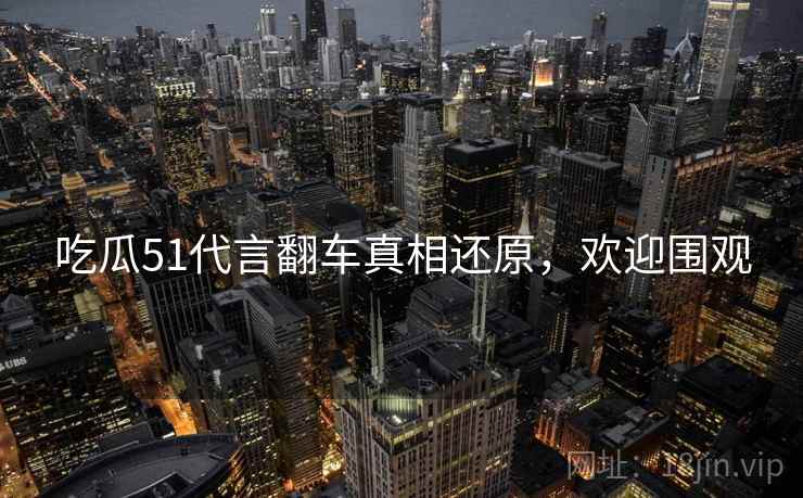 吃瓜51代言翻车真相还原，欢迎围观