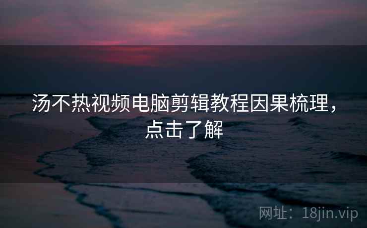 汤不热视频电脑剪辑教程因果梳理,点击了解 汤不热视频电脑剪辑教程因果梳理,点击了解