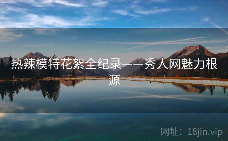 热辣模特花絮全纪录——秀人网魅力根源 热辣模特花絮全纪录——秀人网魅力根源