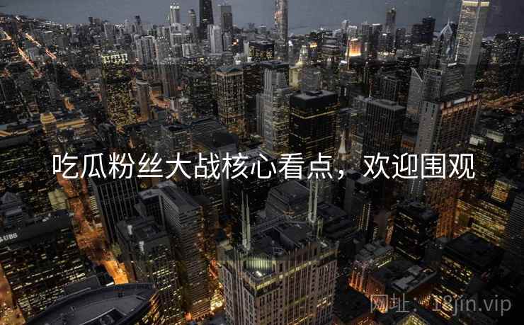 吃瓜粉丝大战核心看点,欢迎围观 吃瓜粉丝大战核心看点,欢迎围观