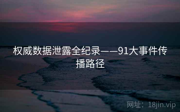 权威数据泄露全纪录——91大事件传播路径 权威数据泄露全纪录——91大事件传播路径