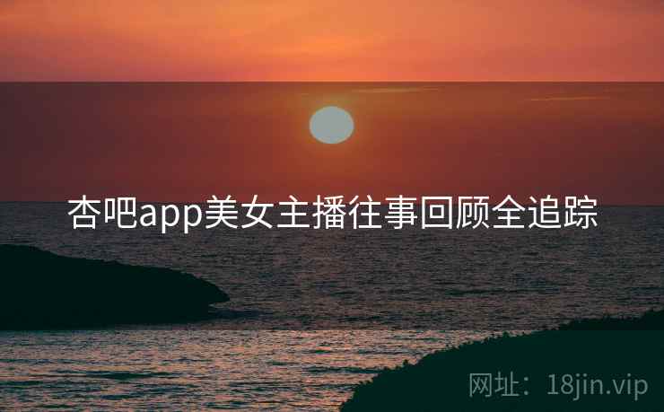 杏吧app美女主播往事回顾全追踪 杏吧app美女主播往事回顾全追踪