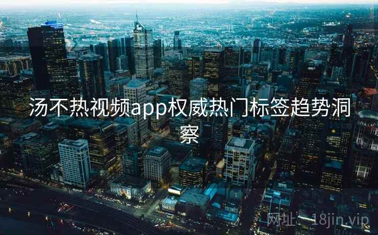 汤不热视频app权威热门标签趋势洞察 汤不热视频app权威热门标签趋势洞察