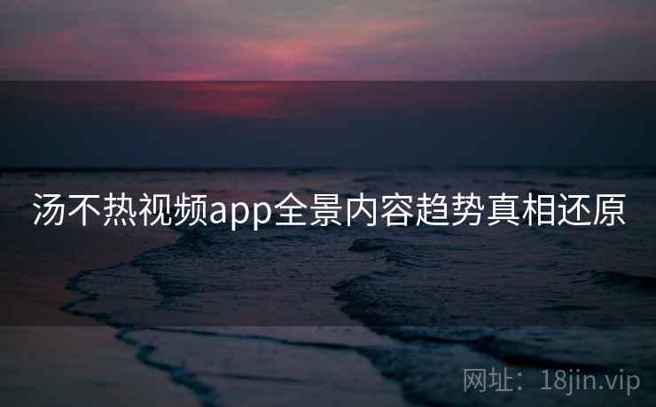 汤不热视频app全景内容趋势真相还原 汤不热视频app全景内容趋势真相还原