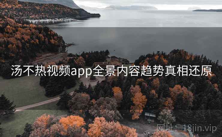 汤不热视频app全景内容趋势真相还原 汤不热视频app全景内容趋势真相还原