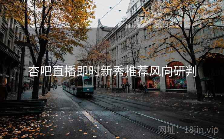 杏吧直播即时新秀推荐风向研判