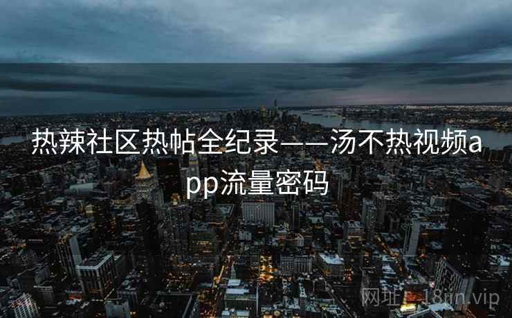 热辣社区热帖全纪录——汤不热视频app流量密码 热辣社区热帖全纪录——汤不热视频app流量密码