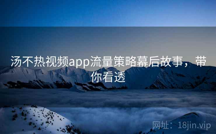 汤不热视频app流量策略幕后故事,带你看透 汤不热视频app流量策略幕后故事,带你看透