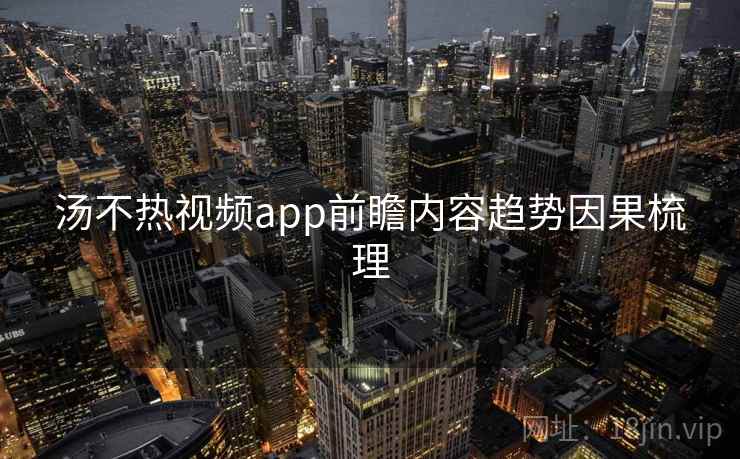 汤不热视频app前瞻内容趋势因果梳理 汤不热视频app前瞻内容趋势因果梳理