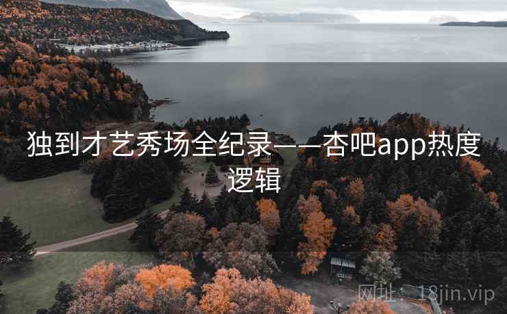 独到才艺秀场全纪录——杏吧app热度逻辑