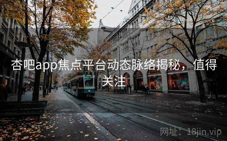 杏吧app焦点平台动态脉络揭秘,值得关注 杏吧app焦点平台动态脉络揭秘,值得关注