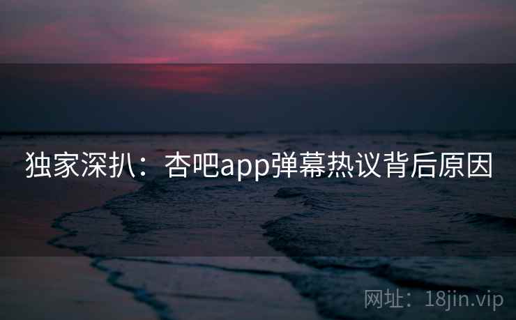 独家深扒:杏吧app弹幕热议背后原因 独家深扒:杏吧app弹幕热议背后原因