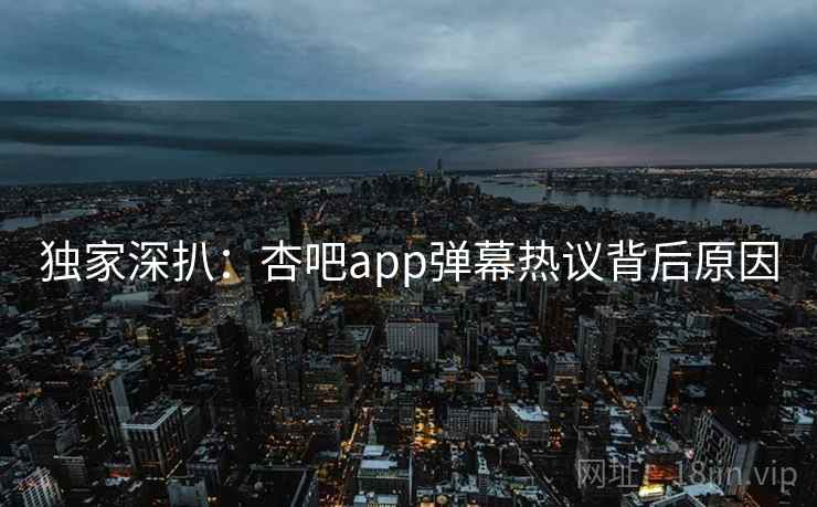 独家深扒:杏吧app弹幕热议背后原因 独家深扒:杏吧app弹幕热议背后原因