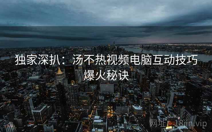 独家深扒:汤不热视频电脑互动技巧爆火秘诀 独家深扒:汤不热视频电脑互动技巧爆火秘诀