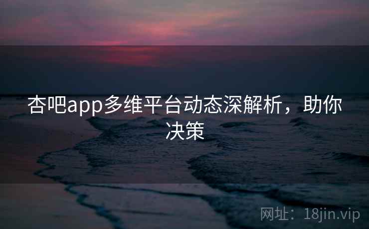 杏吧app多维平台动态深解析,助你决策 杏吧app多维平台动态深解析,助你决策