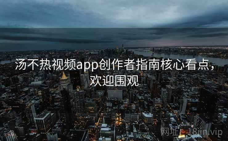 汤不热视频app创作者指南核心看点,欢迎围观 汤不热视频app创作者指南核心看点,欢迎围观